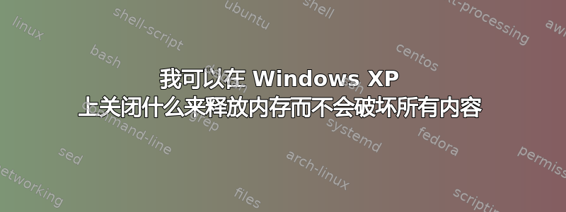 我可以在 Windows XP 上关闭什么来释放内存而不会破坏所有内容