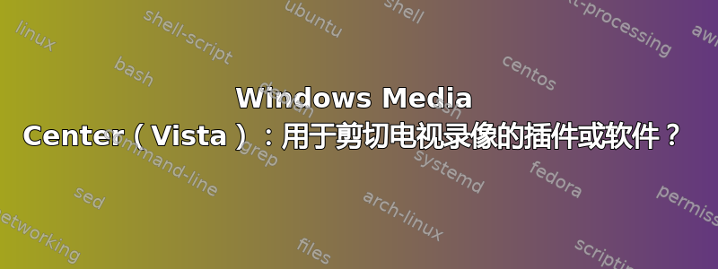 Windows Media Center（Vista）：用于剪切电视录像的插件或软件？