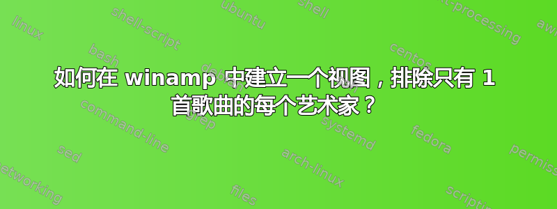 如何在 winamp 中建立一个视图，排除只有 1 首歌曲的每个艺术家？