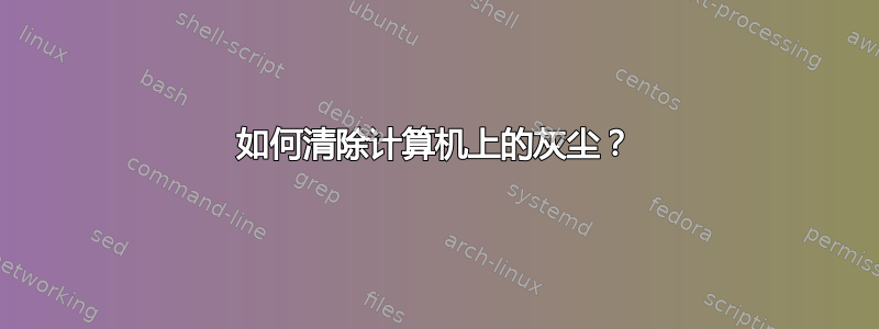 如何清除计算机上的灰尘？