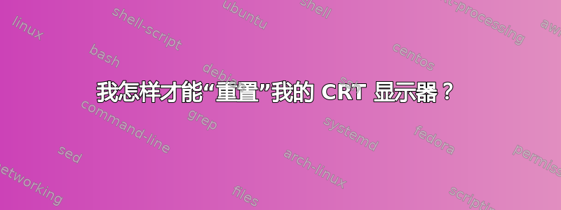 我怎样才能“重置”我的 CRT 显示器？