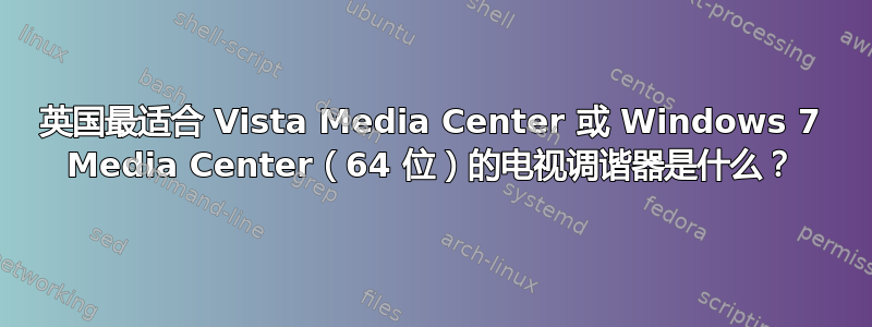 英国最适合 Vista Media Center 或 Windows 7 Media Center（64 位）的电视调谐器是什么？