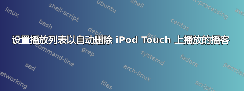 设置播放列表以自动删除 iPod Touch 上播放的播客