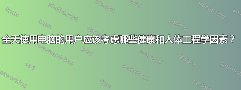 全天使用电脑的用户应该考虑哪些健康和人体工程学因素？