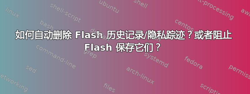 如何自动删除 Flash 历史记录/隐私踪迹？或者阻止 Flash 保存它们？