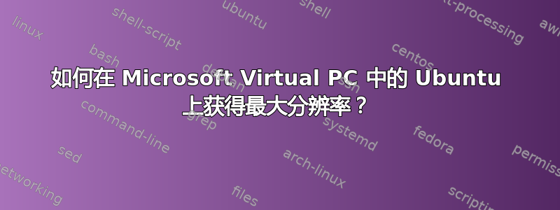 如何在 Microsoft Virtual PC 中的 Ubuntu 上获得最大分辨率？