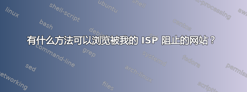 有什么方法可以浏览被我的 ISP 阻止的网站？