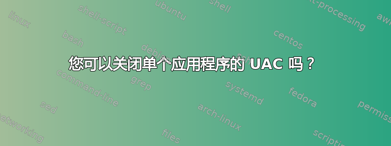 您可以关闭单个应用程序的 UAC 吗？