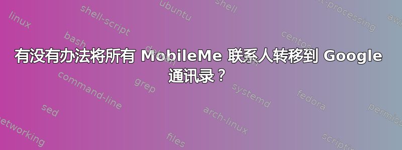 有没有办法将所有 MobileMe 联系人转移到 Google 通讯录？