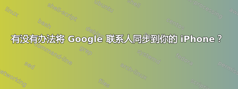 有没有办法将 Google 联系人同步到你的 iPhone？