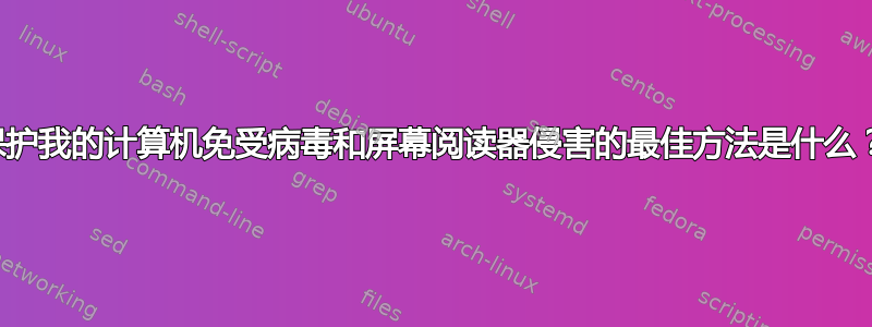 保护我的计算机免受病毒和屏幕阅读器侵害的最佳方法是什么？