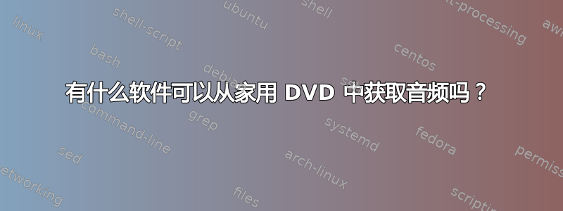 有什么软件可以从家用 DVD 中获取音频吗？