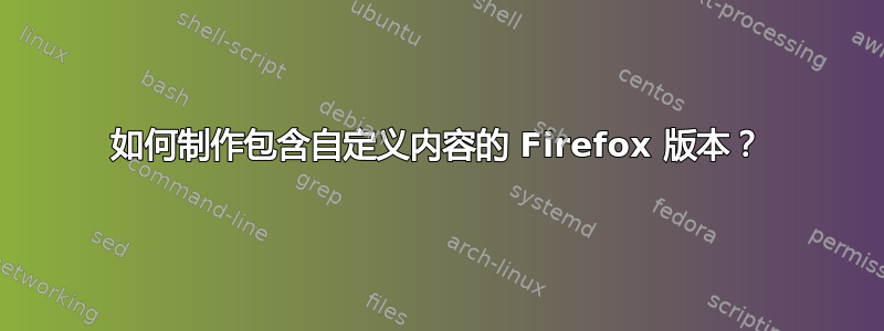 如何制作包含自定义内容的 Firefox 版本？