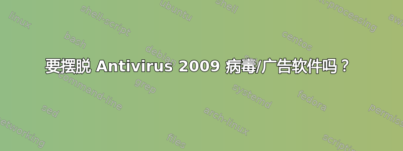 要摆脱 Antivirus 2009 病毒/广告软件吗？