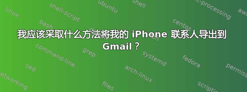 我应该采取什么方法将我的 iPhone 联系人导出到 Gmail？