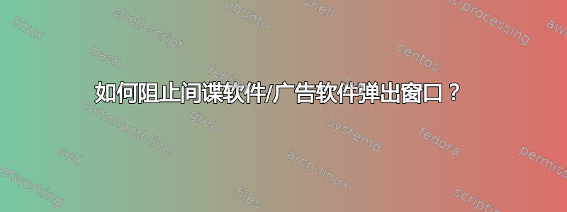 如何阻止间谍软件/广告软件弹出窗口？