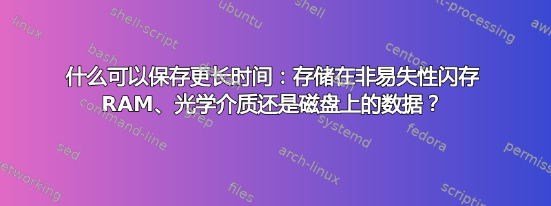 什么可以保存更长时间：存储在非易失性闪存 RAM、光学介质还是磁盘上的数据？