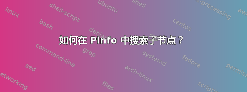 如何在 Pinfo 中搜索子节点？