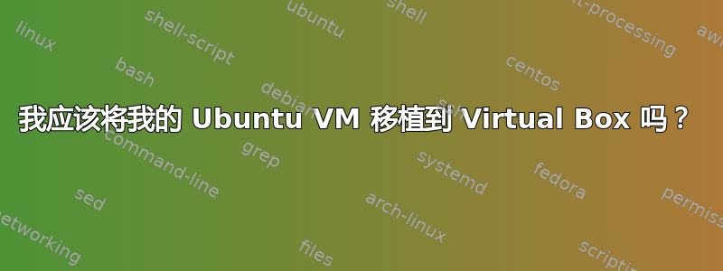 我应该将我的 Ubuntu VM 移植到 Virtual Box 吗？