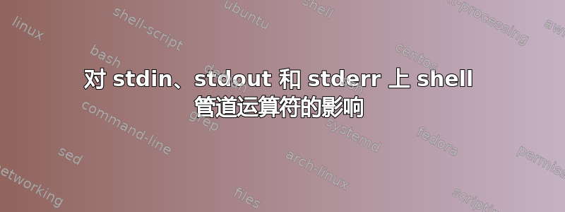 对 stdin、stdout 和 stderr 上 shell 管道运算符的影响