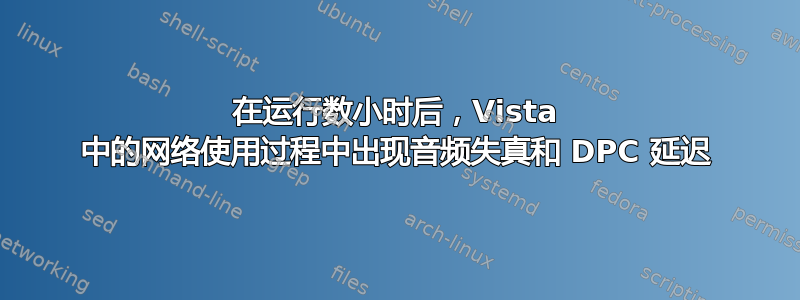 在运行数小时后，Vista 中的网络使用过程中出现音频失真和 DPC 延迟