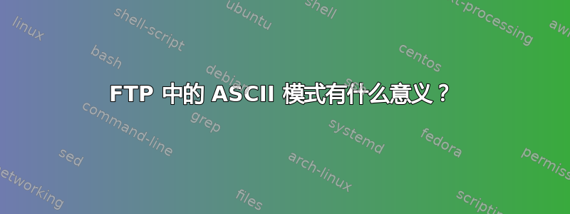 FTP 中的 ASCII 模式有什么意义？