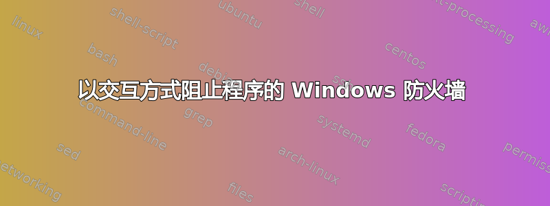 以交互方式阻止程序的 Windows 防火墙