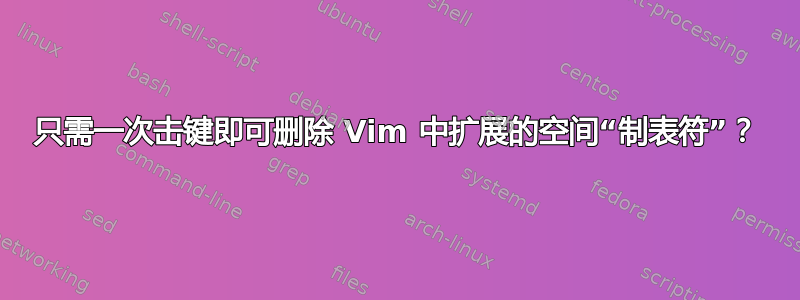 只需一次击键即可删除 Vim 中扩展的空间“制表符”？