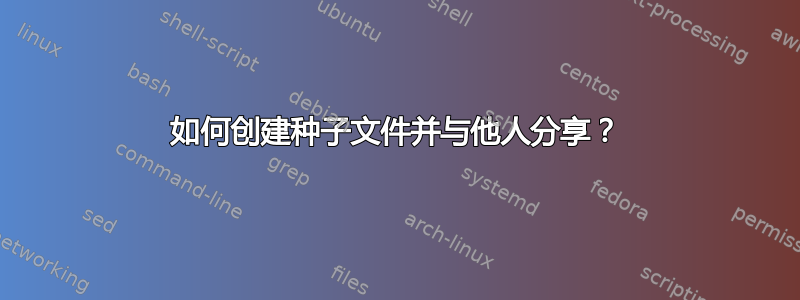 如何创建种子文件并与他人分享？