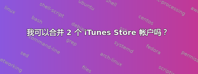 我可以合并 2 个 iTunes Store 帐户吗？