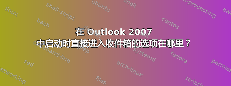 在 Outlook 2007 中启动时直接进入收件箱的选项在哪里？