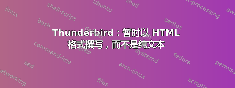 Thunderbird：暂时以 HTML 格式撰写，而不是纯文本