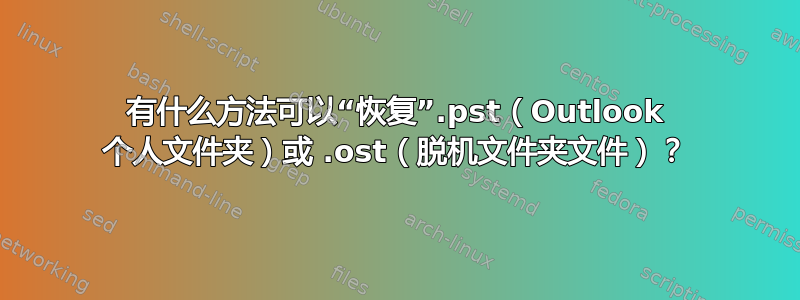 有什么方法可以“恢复”.pst（Outlook 个人文件夹）或 .ost（脱机文件夹文件）？