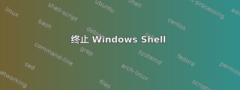 终止 Windows Shell