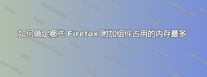 如何确定哪些 Firefox 附加组件占用的内存最多