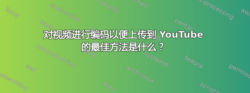 对视频进行编码以便上传到 YouTube 的最佳方法是什么？