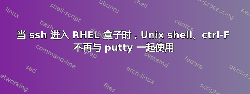 当 ssh 进入 RHEL 盒子时，Unix shell、ctrl-F 不再与 putty 一起使用