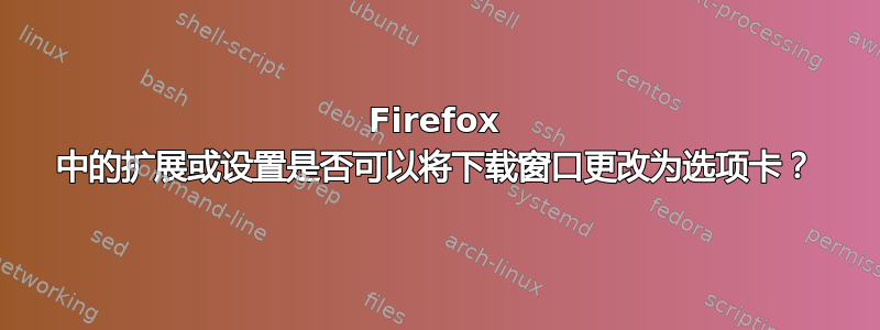 Firefox 中的扩展或设置是否可以将下载窗口更改为选项卡？