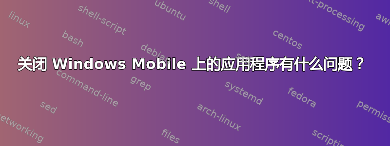 关闭 Windows Mobile 上的应用程序有什么问题？