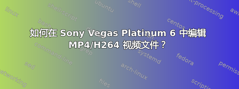 如何在 Sony Vegas Platinum 6 中编辑 MP4/H264 视频文件？