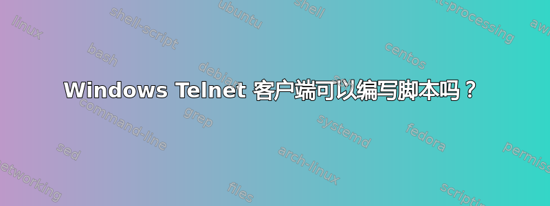 Windows Telnet 客户端可以编写脚本吗？