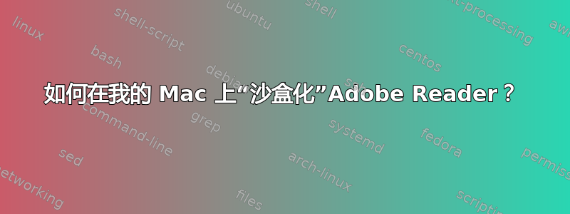 如何在我的 Mac 上“沙盒化”Adobe Reader？