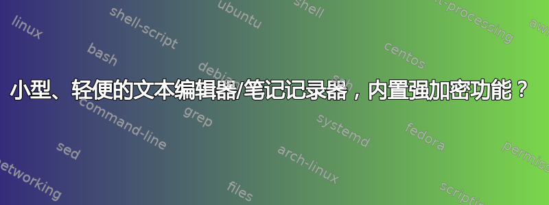 小型、轻便的文本编辑器/笔记记录器，内置强加密功能？