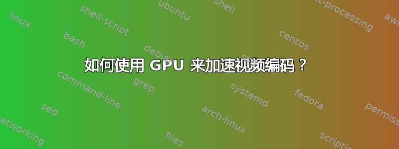 如何使用 GPU 来加速视频编码？