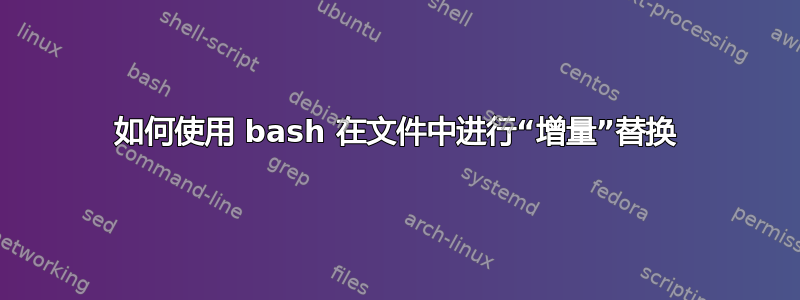 如何使用 bash 在文件中进行“增量”替换