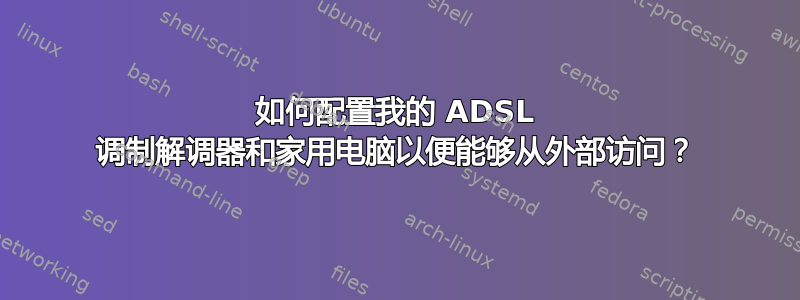 如何配置我的 ADSL 调制解调器和家用电脑以便能够从外部访问？