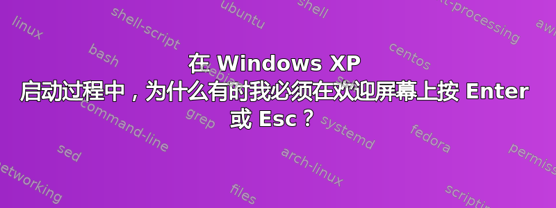 在 Windows XP 启动过程中，为什么有时我必须在欢迎屏幕上按 Enter 或 Esc？