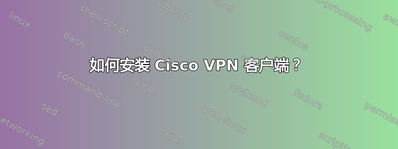 如何安装 Cisco VPN 客户端？