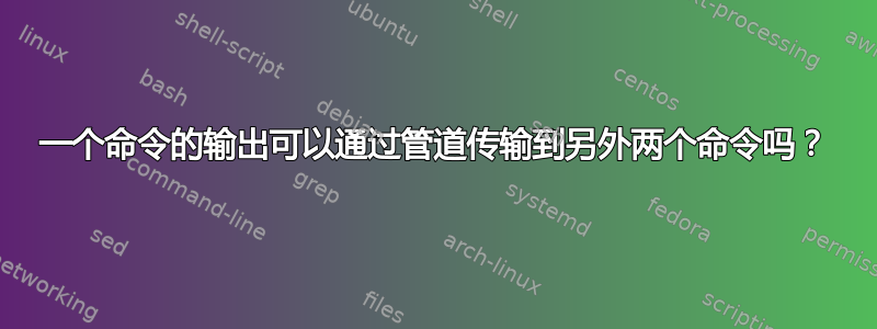 一个命令的输出可以通过管道传输到另外两个命令吗？