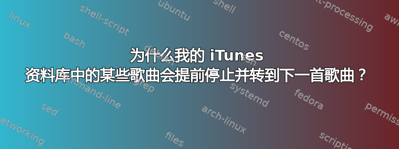 为什么我的 iTunes 资料库中的某些歌曲会提前停止并转到下一首歌曲？